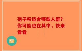 孢子粉适合哪些人群？你可能也在其中，快来看看