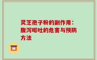 灵芝孢子粉的副作用：腹泻呕吐的危害与预防方法
