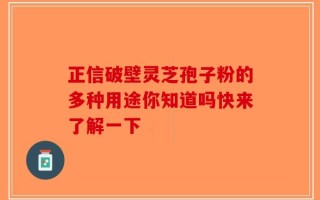 正信破壁灵芝孢子粉的多种用途你知道吗快来了解一下