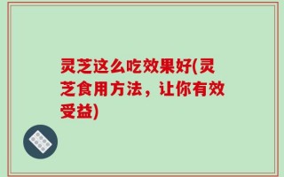 灵芝这么吃效果好(灵芝食用方法，让你有效受益)