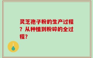 灵芝孢子粉的生产过程？从种植到粉碎的全过程？