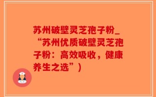苏州破壁灵芝孢子粉_“苏州优质破壁灵芝孢子粉：高效吸收，健康养生之选”)