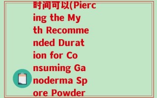 破壁灵芝孢子粉吃多长时间可以(Piercing the Myth Recommended Duration for Consuming Ganoderma Spore Powder)