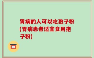 胃病的人可以吃孢子粉(胃病患者适宜食用孢子粉)