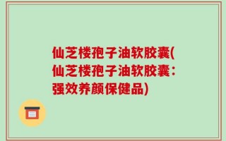 仙芝楼孢子油软胶囊(仙芝楼孢子油软胶囊：强效养颜保健品)