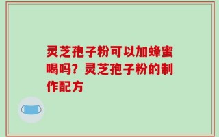 灵芝孢子粉可以加蜂蜜喝吗？灵芝孢子粉的制作配方