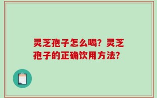 灵芝孢子怎么喝？灵芝孢子的正确饮用方法？