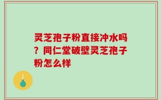 灵芝孢子粉直接冲水吗？同仁堂破壁灵芝孢子粉怎么样