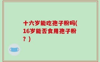 十六岁能吃孢子粉吗(16岁能否食用孢子粉？)