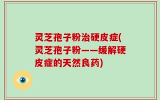 灵芝孢子粉治硬皮症(灵芝孢子粉——缓解硬皮症的天然良药)