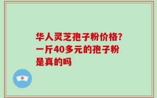 华人灵芝孢子粉价格？一斤40多元的孢子粉是真的吗