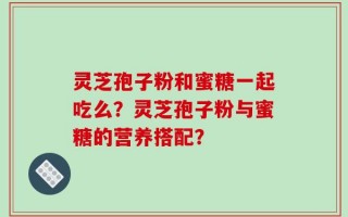 灵芝孢子粉和蜜糖一起吃么？灵芝孢子粉与蜜糖的营养搭配？