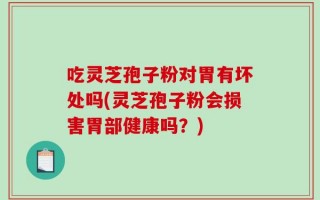 吃灵芝孢子粉对胃有坏处吗(灵芝孢子粉会损害胃部健康吗？)