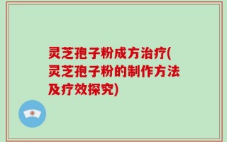 灵芝孢子粉成方治疗(灵芝孢子粉的制作方法及疗效探究)