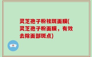 灵芝孢子粉祛斑面膜(灵芝孢子粉面膜，有效去除面部斑点)