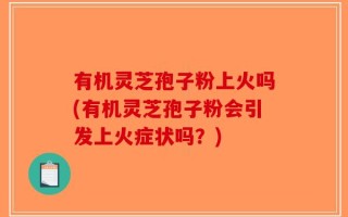 有机灵芝孢子粉上火吗(有机灵芝孢子粉会引发上火症状吗？)