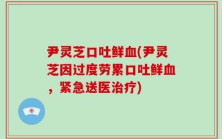 尹灵芝口吐鲜血(尹灵芝因过度劳累口吐鲜血，紧急送医治疗)