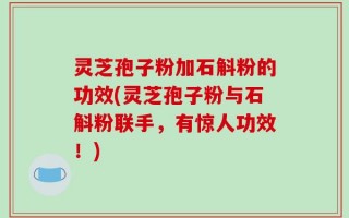 灵芝孢子粉加石斛粉的功效(灵芝孢子粉与石斛粉联手，有惊人功效！)