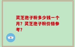 灵芝孢子粉多少钱一个月？灵芝孢子粉价格参考？