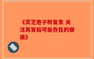 《灵芝孢子粉复发 关注其背后可能存在的健康》