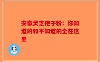 安徽灵芝孢子粉：你知道的和不知道的全在这里