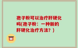 孢子粉可以治疗肝硬化吗(孢子粉：一种新的肝硬化治疗方法？)