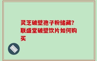 灵芝破壁孢子粉储藏？联盛堂破壁饮片如何购买