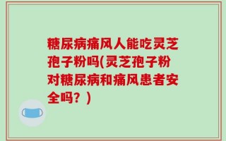 糖尿病痛风人能吃灵芝孢子粉吗(灵芝孢子粉对糖尿病和痛风患者安全吗？)