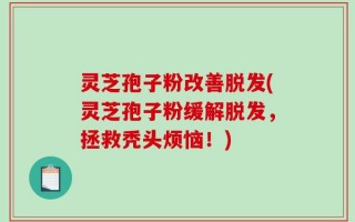 灵芝孢子粉改善脱发(灵芝孢子粉缓解脱发，拯救秃头烦恼！)