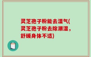 灵芝孢子粉能去湿气(灵芝孢子粉去除潮湿，舒缓身体不适)