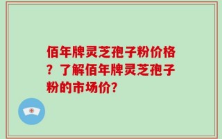 佰年牌灵芝孢子粉价格？了解佰年牌灵芝孢子粉的市场价？