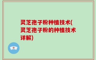 灵芝孢子粉种植技术(灵芝孢子粉的种植技术详解)