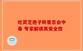 吃灵芝孢子粉是否会中毒 专家解读其安全性