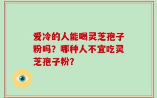 爱冷的人能喝灵芝孢子粉吗？哪种人不宜吃灵芝孢子粉？