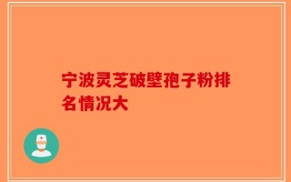 宁波灵芝破壁孢子粉排名情况大