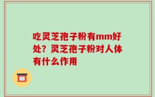 吃灵芝孢子粉有mm好处？灵芝孢子粉对人体有什么作用