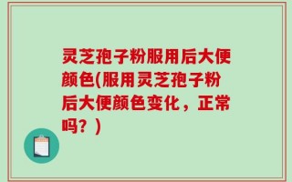 灵芝孢子粉服用后大便颜色(服用灵芝孢子粉后大便颜色变化，正常吗？)
