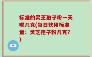 标准的灵芝孢子粉一天喝几克(每日饮用标准量：灵芝孢子粉几克？)