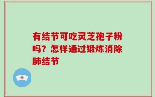 有结节可吃灵芝孢子粉吗？怎样通过锻炼消除肺结节