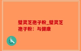 璧灵芝孢子粉_璧灵芝孢子粉：与健康
