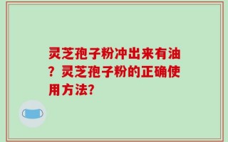 灵芝孢子粉冲出来有油？灵芝孢子粉的正确使用方法？
