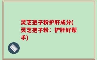 灵芝孢子粉护肝成分(灵芝孢子粉：护肝好帮手)