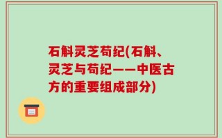 石斛灵芝苟纪(石斛、灵芝与苟纪——中医古方的重要组成部分)