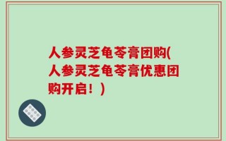 人参灵芝龟苓膏团购(人参灵芝龟苓膏优惠团购开启！)