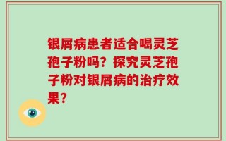 银屑病患者适合喝灵芝孢子粉吗？探究灵芝孢子粉对银屑病的治疗效果？