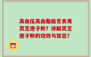 高血压高血脂能否食用灵芝孢子粉？详解灵芝孢子粉的功效与禁忌？