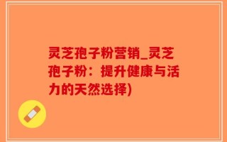 灵芝孢子粉营销_灵芝孢子粉：提升健康与活力的天然选择)
