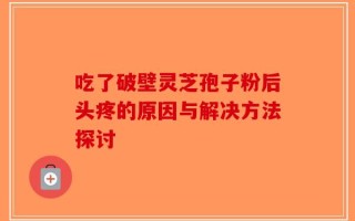 吃了破壁灵芝孢子粉后头疼的原因与解决方法探讨