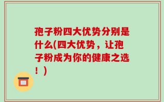 孢子粉四大优势分别是什么(四大优势，让孢子粉成为你的健康之选！)