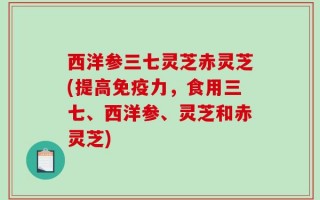 西洋参三七灵芝赤灵芝(提高免疫力，食用三七、西洋参、灵芝和赤灵芝)